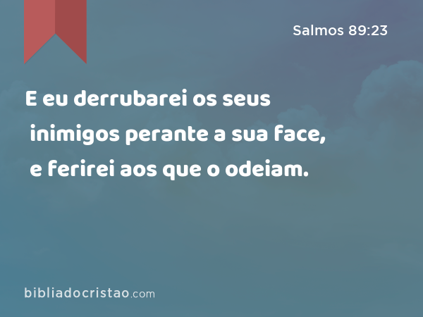 E eu derrubarei os seus inimigos perante a sua face, e ferirei aos que o odeiam. - Salmos 89:23