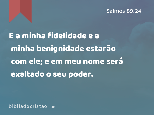 E a minha fidelidade e a minha benignidade estarão com ele; e em meu nome será exaltado o seu poder. - Salmos 89:24