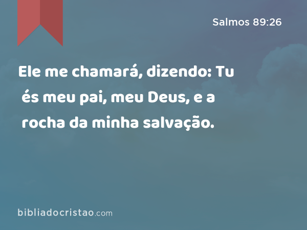 Ele me chamará, dizendo: Tu és meu pai, meu Deus, e a rocha da minha salvação. - Salmos 89:26