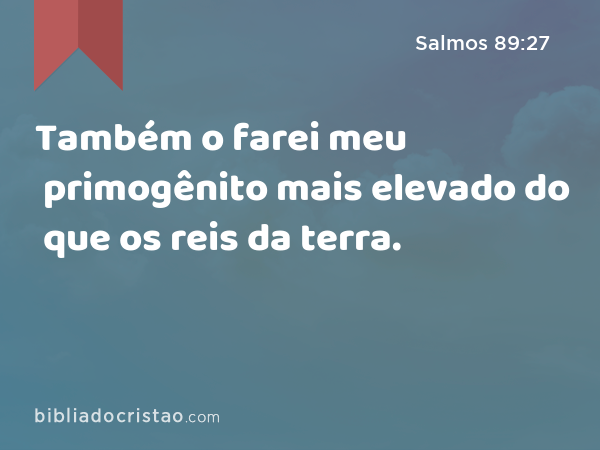 Também o farei meu primogênito mais elevado do que os reis da terra. - Salmos 89:27