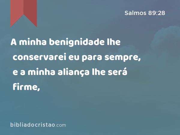 A minha benignidade lhe conservarei eu para sempre, e a minha aliança lhe será firme, - Salmos 89:28