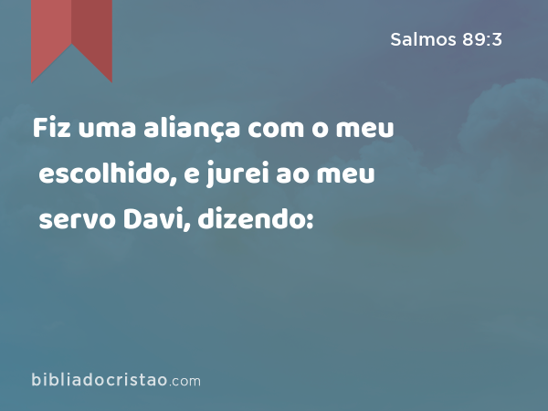 Fiz uma aliança com o meu escolhido, e jurei ao meu servo Davi, dizendo: - Salmos 89:3