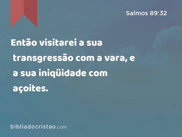 Então visitarei a sua transgressão com a vara, e a sua iniqüidade com açoites. - Salmos 89:32