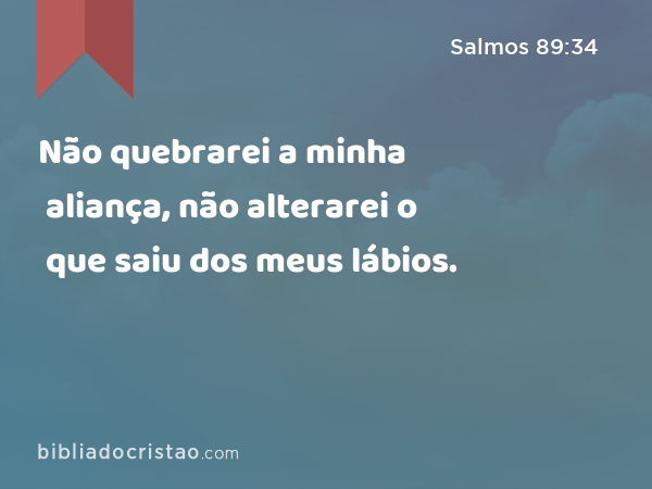 Não quebrarei a minha aliança, não alterarei o que saiu dos meus lábios. - Salmos 89:34