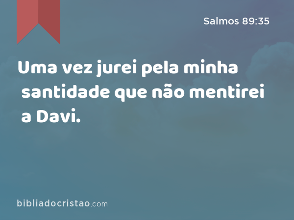 Uma vez jurei pela minha santidade que não mentirei a Davi. - Salmos 89:35