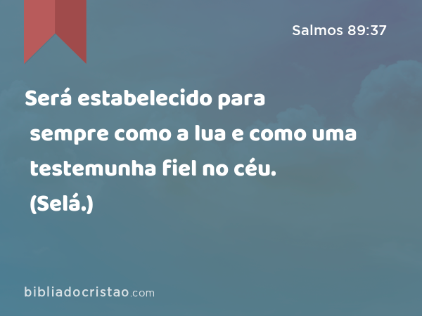 Será estabelecido para sempre como a lua e como uma testemunha fiel no céu. (Selá.) - Salmos 89:37