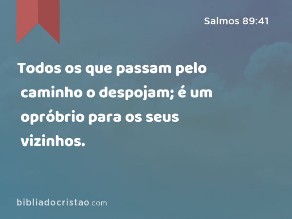 Todos os que passam pelo caminho o despojam; é um opróbrio para os seus vizinhos. - Salmos 89:41