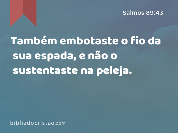 Também embotaste o fio da sua espada, e não o sustentaste na peleja. - Salmos 89:43