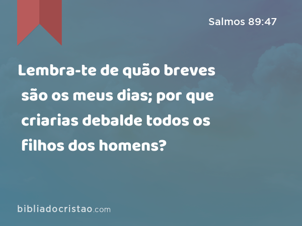 Lembra-te de quão breves são os meus dias; por que criarias debalde todos os filhos dos homens? - Salmos 89:47