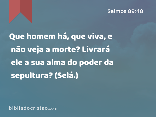 Que homem há, que viva, e não veja a morte? Livrará ele a sua alma do poder da sepultura? (Selá.) - Salmos 89:48