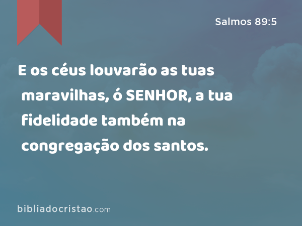 E os céus louvarão as tuas maravilhas, ó SENHOR, a tua fidelidade também na congregação dos santos. - Salmos 89:5