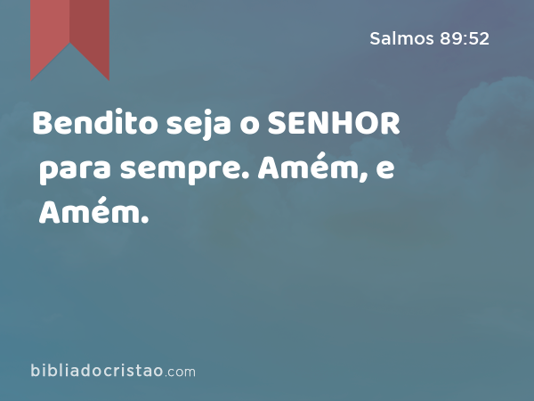 Bendito seja o SENHOR para sempre. Amém, e Amém. - Salmos 89:52