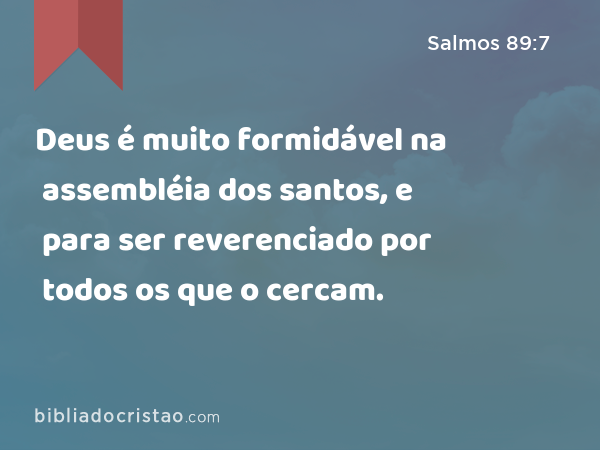 Deus é muito formidável na assembléia dos santos, e para ser reverenciado por todos os que o cercam. - Salmos 89:7