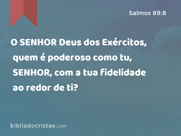 O SENHOR Deus dos Exércitos, quem é poderoso como tu, SENHOR, com a tua fidelidade ao redor de ti? - Salmos 89:8