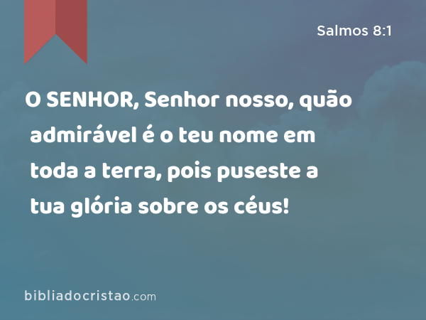 O SENHOR, Senhor nosso, quão admirável é o teu nome em toda a terra, pois puseste a tua glória sobre os céus! - Salmos 8:1