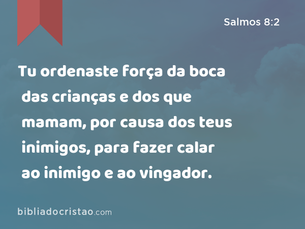 Tu ordenaste força da boca das crianças e dos que mamam, por causa dos teus inimigos, para fazer calar ao inimigo e ao vingador. - Salmos 8:2