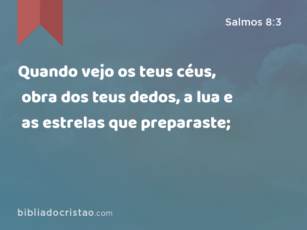 Quando vejo os teus céus, obra dos teus dedos, a lua e as estrelas que preparaste; - Salmos 8:3