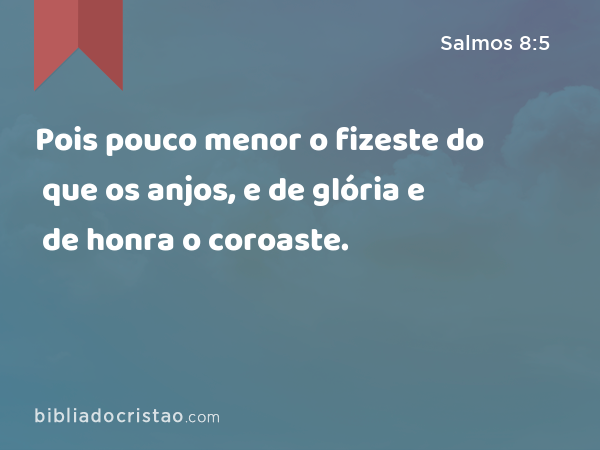 Pois pouco menor o fizeste do que os anjos, e de glória e de honra o coroaste. - Salmos 8:5