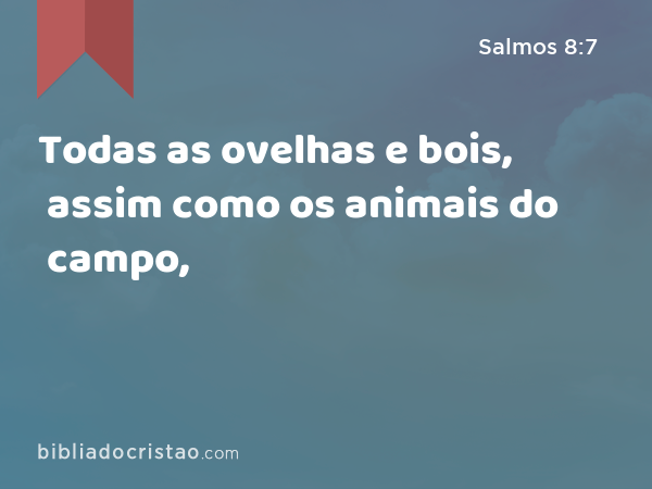 Todas as ovelhas e bois, assim como os animais do campo, - Salmos 8:7