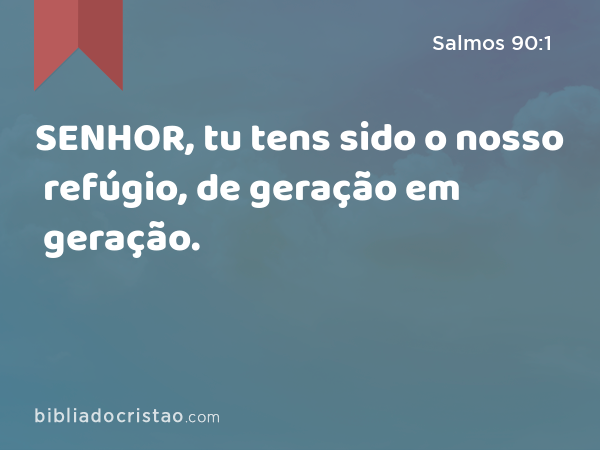 SENHOR, tu tens sido o nosso refúgio, de geração em geração. - Salmos 90:1