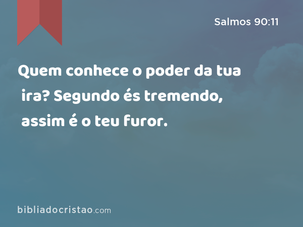 Quem conhece o poder da tua ira? Segundo és tremendo, assim é o teu furor. - Salmos 90:11