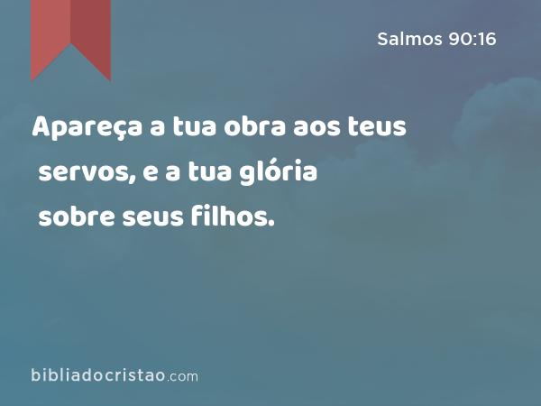 Apareça a tua obra aos teus servos, e a tua glória sobre seus filhos. - Salmos 90:16