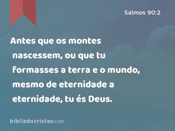 Antes que os montes nascessem, ou que tu formasses a terra e o mundo, mesmo de eternidade a eternidade, tu és Deus. - Salmos 90:2