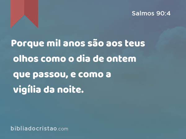 Porque mil anos são aos teus olhos como o dia de ontem que passou, e como a vigília da noite. - Salmos 90:4