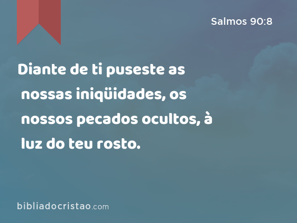 Diante de ti puseste as nossas iniqüidades, os nossos pecados ocultos, à luz do teu rosto. - Salmos 90:8