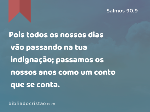 Pois todos os nossos dias vão passando na tua indignação; passamos os nossos anos como um conto que se conta. - Salmos 90:9