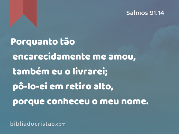 Porquanto tão encarecidamente me amou, também eu o livrarei; pô-lo-ei em retiro alto, porque conheceu o meu nome. - Salmos 91:14