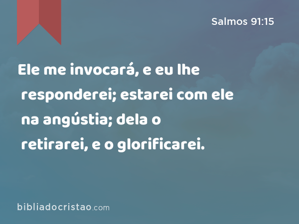 Ele me invocará, e eu lhe responderei; estarei com ele na angústia; dela o retirarei, e o glorificarei. - Salmos 91:15