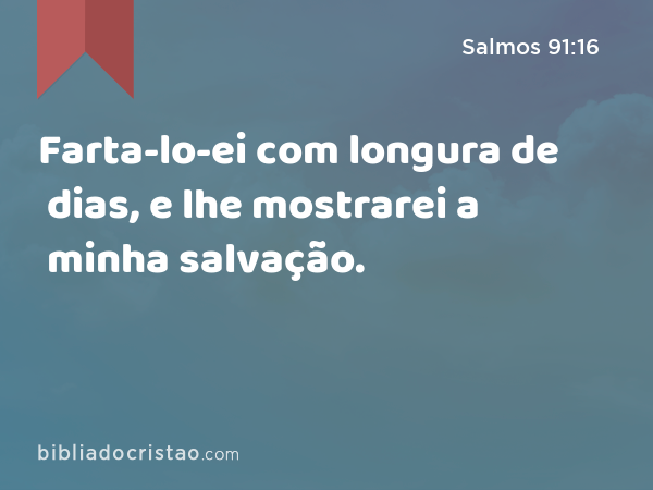 Farta-lo-ei com longura de dias, e lhe mostrarei a minha salvação. - Salmos 91:16