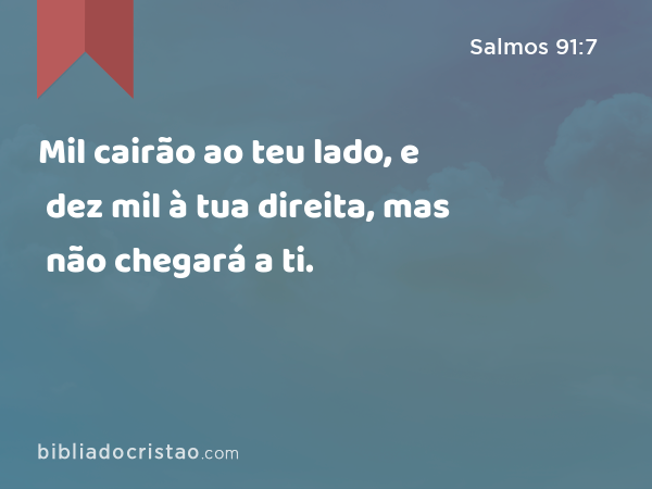 Mil cairão ao teu lado, e dez mil à tua direita, mas não chegará a ti. - Salmos 91:7