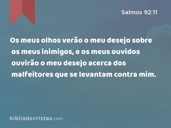 Os meus olhos verão o meu desejo sobre os meus inimigos, e os meus ouvidos ouvirão o meu desejo acerca dos malfeitores que se levantam contra mim. - Salmos 92:11