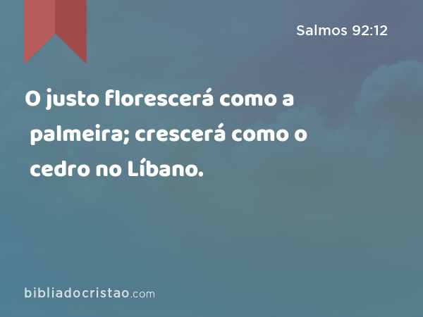 O justo florescerá como a palmeira; crescerá como o cedro no Líbano. - Salmos 92:12