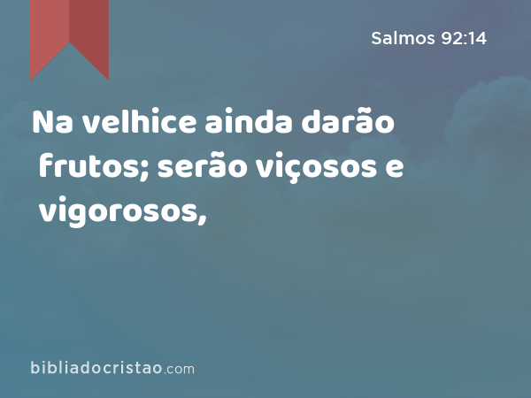 Na velhice ainda darão frutos; serão viçosos e vigorosos, - Salmos 92:14