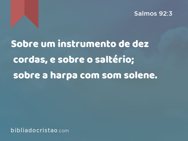 Sobre um instrumento de dez cordas, e sobre o saltério; sobre a harpa com som solene. - Salmos 92:3