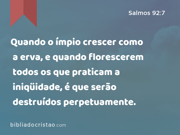 Quando o ímpio crescer como a erva, e quando florescerem todos os que praticam a iniqüidade, é que serão destruídos perpetuamente. - Salmos 92:7