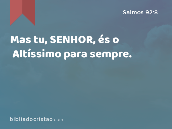 Mas tu, SENHOR, és o Altíssimo para sempre. - Salmos 92:8