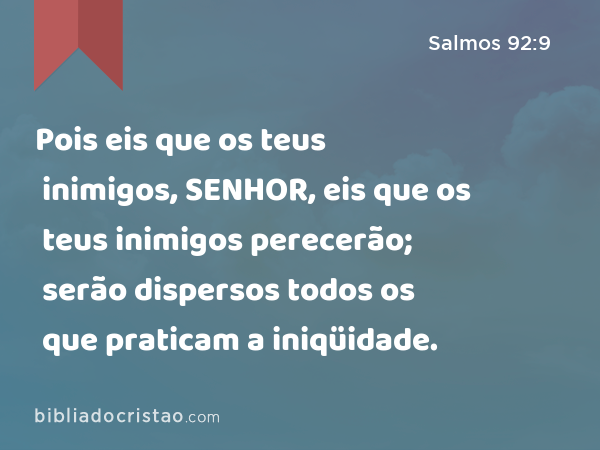 Pois eis que os teus inimigos, SENHOR, eis que os teus inimigos perecerão; serão dispersos todos os que praticam a iniqüidade. - Salmos 92:9