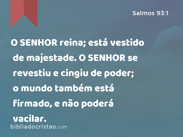 O SENHOR reina; está vestido de majestade. O SENHOR se revestiu e cingiu de poder; o mundo também está firmado, e não poderá vacilar. - Salmos 93:1