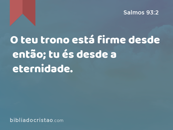 O teu trono está firme desde então; tu és desde a eternidade. - Salmos 93:2