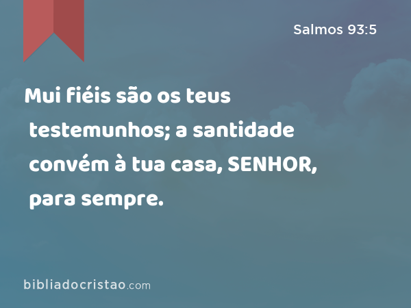 Mui fiéis são os teus testemunhos; a santidade convém à tua casa, SENHOR, para sempre. - Salmos 93:5