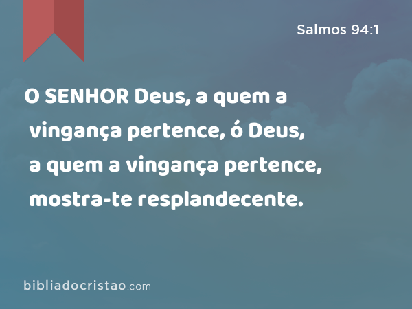 O SENHOR Deus, a quem a vingança pertence, ó Deus, a quem a vingança pertence, mostra-te resplandecente. - Salmos 94:1