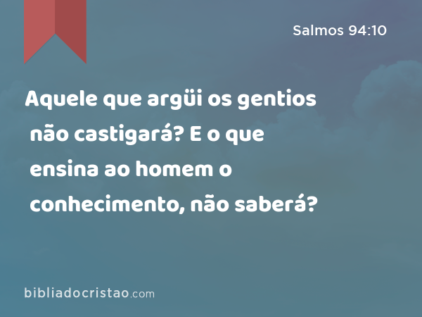 Aquele que argüi os gentios não castigará? E o que ensina ao homem o conhecimento, não saberá? - Salmos 94:10