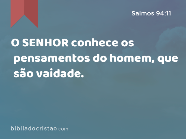 O SENHOR conhece os pensamentos do homem, que são vaidade. - Salmos 94:11