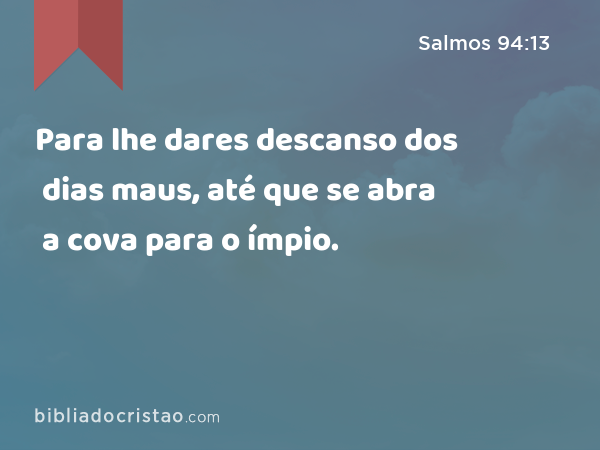 Para lhe dares descanso dos dias maus, até que se abra a cova para o ímpio. - Salmos 94:13