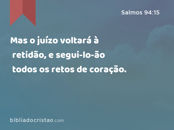 Mas o juízo voltará à retidão, e segui-lo-ão todos os retos de coração. - Salmos 94:15