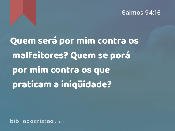 Quem será por mim contra os malfeitores? Quem se porá por mim contra os que praticam a iniqüidade? - Salmos 94:16